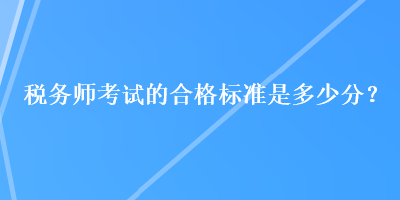 稅務(wù)師考試的合格標(biāo)準(zhǔn)是多少分？