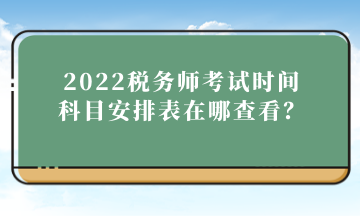 2022稅務(wù)師考試時(shí)間科目安排表在哪查看？