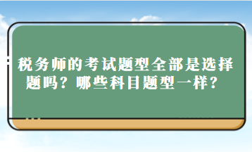 稅務(wù)師的考試題型全部是選擇題嗎？哪些科目題型一樣？