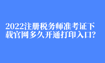 2022注冊(cè)稅務(wù)師準(zhǔn)考證下載官網(wǎng)多久開(kāi)通打印入口？