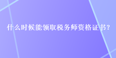 什么時(shí)候能領(lǐng)取稅務(wù)師資格證書？