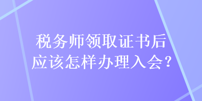 稅務(wù)師領(lǐng)取證書后應(yīng)該怎樣辦理入會(huì)？