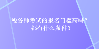 稅務(wù)師考試的報(bào)名門檻高嗎？都有什么條件？