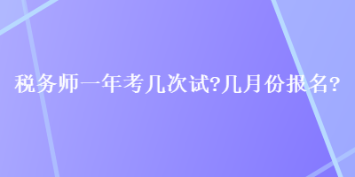 稅務(wù)師一年考幾次試？幾月份報(bào)名？