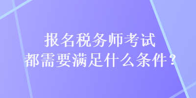 報名稅務(wù)師考試都需要滿足什么條件？