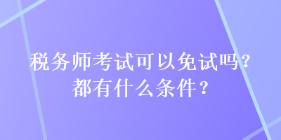 稅務師考試可以免試嗎？都有什么條件？