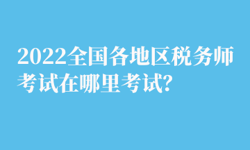 2022全國各地區(qū)稅務(wù)師考試在哪里考試？