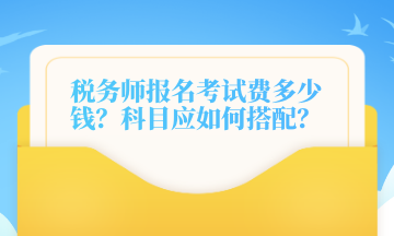 稅務(wù)師報(bào)名考試費(fèi)多少錢？科目應(yīng)如何搭配？