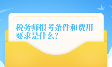 稅務(wù)師報考條件和費(fèi)用要求是什么？