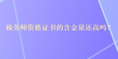 稅務(wù)師資格證書(shū)的含金量還高嗎？