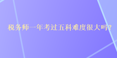 稅務(wù)師一年考過五科難度很大嗎？