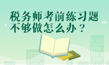 稅務(wù)師考前練習(xí)題不夠做怎么辦？