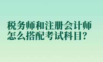 稅務(wù)師和注冊(cè)會(huì)計(jì)師怎么搭配考試科目？