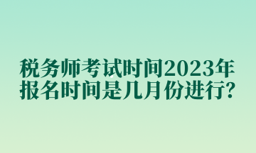 稅務(wù)師考試時間2023年報名時間是幾月份進行？