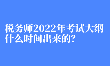 稅務師2022年考試大綱什么時間出來的？