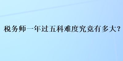 稅務(wù)師一年過五科難度究竟有多大？