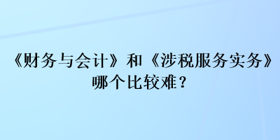 《財(cái)務(wù)與會(huì)計(jì)》和《涉稅服務(wù)實(shí)務(wù)》哪個(gè)比較難？