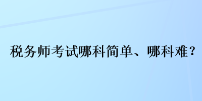 稅務(wù)師考試哪科簡單、哪科難？