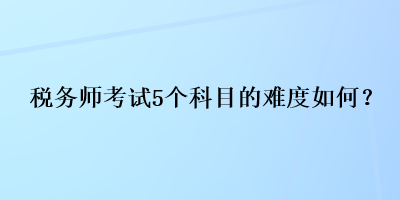 稅務(wù)師考試5個(gè)科目的難度如何？