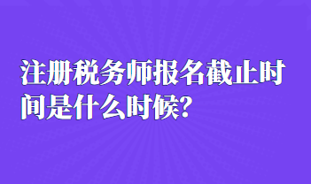 注冊(cè)稅務(wù)師報(bào)名截止時(shí)間是什么時(shí)候？