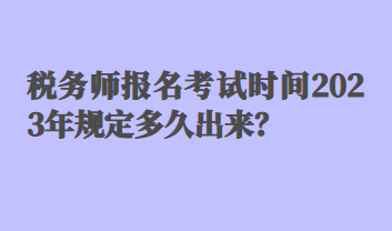 稅務(wù)師報名考試時間2023年規(guī)定多久出來？