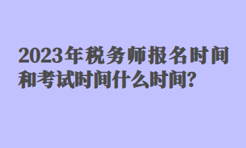 2023年稅務(wù)師報(bào)名時(shí)間和考試時(shí)間什么時(shí)間？