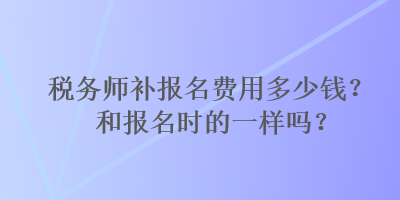 稅務(wù)師補報名費用多少錢？和報名時的一樣嗎？