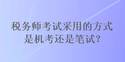 稅務(wù)師考試采用的方式是機(jī)考還是筆試？