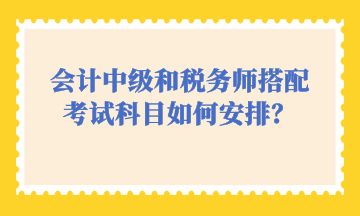 會計中級和稅務(wù)師搭配考試科目如何安排？