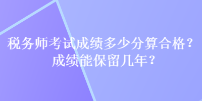 稅務(wù)師考試成績多少分算合格？成績能保留幾年？