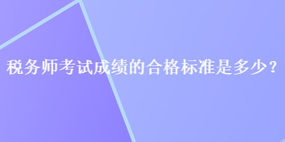 稅務(wù)師考試成績的合格標(biāo)準(zhǔn)是多少？