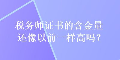 稅務師證書的含金量還像以前一樣高嗎？