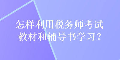 怎樣利用稅務(wù)師考試教材和輔導(dǎo)書學(xué)習(xí)？