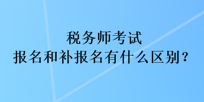 稅務(wù)師考試報(bào)名和補(bǔ)報(bào)名有什么區(qū)別？