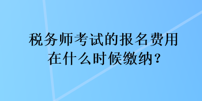 稅務(wù)師考試的報(bào)名費(fèi)用在什么時(shí)候繳納？