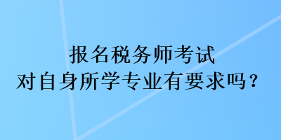 報名稅務師考試對自身所學專業(yè)有要求嗎？