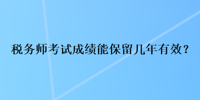 稅務(wù)師考試成績能保留幾年有效？