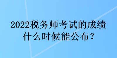 2022稅務師考試的成績什么時候能公布？