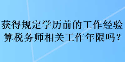 獲得規(guī)定學(xué)歷前的工作經(jīng)驗(yàn)算稅務(wù)師相關(guān)工作年限嗎？