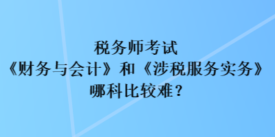 稅務(wù)師考試《財(cái)務(wù)與會計(jì)》和《涉稅服務(wù)實(shí)務(wù)》哪科比較難？