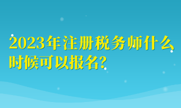 2023年注冊稅務師什么時候可以報名？