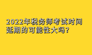 2022年稅務(wù)師考試時(shí)間延期的可能性大嗎？