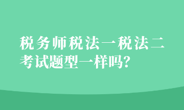 稅務(wù)師稅法一稅法二考試題型一樣嗎？