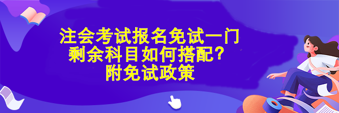 注會考試報名免試一門 剩余科目如何搭配？附免試政策