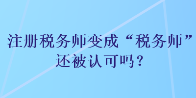 注冊稅務師變成“稅務師”還被認可嗎？