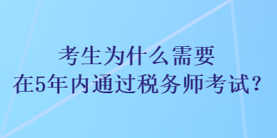 考生為什么需要在5年內(nèi)通過稅務(wù)師考試？