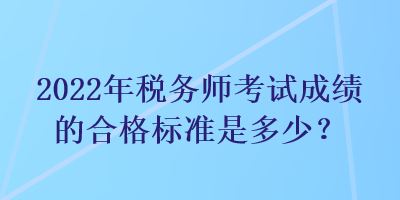 2022年稅務(wù)師考試成績(jī)的合格標(biāo)準(zhǔn)是多少？