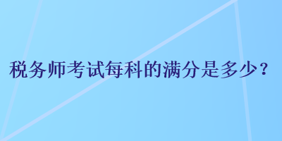 稅務(wù)師考試每科的滿分是多少？