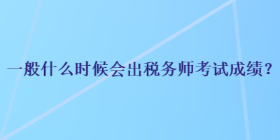 一般什么時(shí)候會(huì)出稅務(wù)師考試成績(jī)？