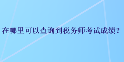 在哪里可以查詢到稅務(wù)師考試成績？